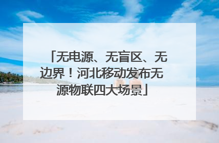 无电源、无盲区、无边界！河北移动发布无源物联四大场景
