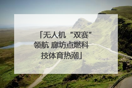 无人机“双赛”领航 廊坊点燃科技体育热潮
