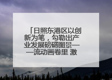 日照东港区以创新为笔，勾勒出产业发展磅礴图景——流动画卷里 激情与诗意共舞