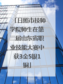 日照市技师学院师生在第二届山东省职业技能大赛中获3金5银1铜