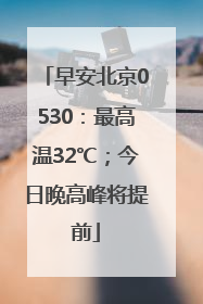 早安北京0530：最高温32℃；今日晚高峰将提前