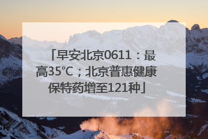 早安北京0611：最高35℃；北京普惠健康保特药增至121种