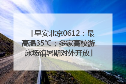 早安北京0612：最高温35℃；多家高校游泳场馆暑期对外开放