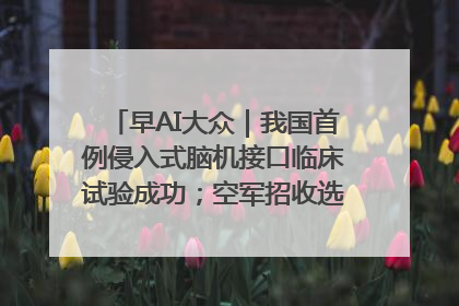 早AI大众｜我国首例侵入式脑机接口临床试验成功；空军招收选拔女飞行学员