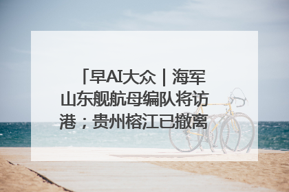 早AI大众｜海军山东舰航母编队将访港；贵州榕江已撤离转移群众超4万人