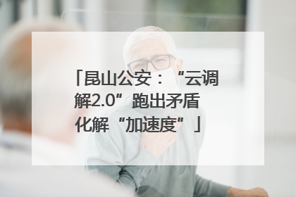 昆山公安：“云调解2.0”跑出矛盾化解“加速度”