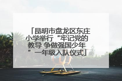 昆明市盘龙区东庄小学举行“牢记党的教导 争做强国少年”一年级入队仪式