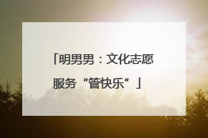 明男男：文化志愿服务“管快乐”