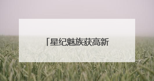 星纪魅族获高新技术企业认定