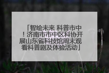 智绘未来 科普市中！济南市市中区科协开展山东省科技馆周末观看科普剧及体验活动