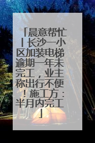 晨意帮忙丨长沙一小区加装电梯逾期一年未完工，业主称出行不便！施工方：半月内完工