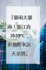 暴雨大暴雨！浙江直冲39℃，更强降水这天杀到