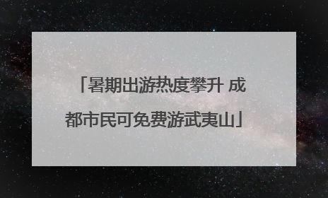 暑期出游热度攀升 成都市民可免费游武夷山