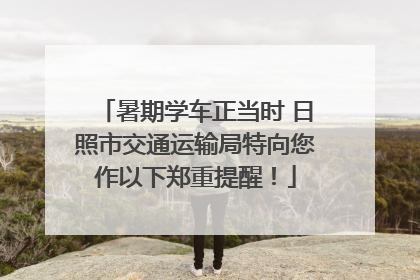 暑期学车正当时 日照市交通运输局特向您作以下郑重提醒！