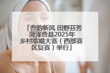 曹韵新风 田野芬芳 菏泽曹县2025年乡村歌唱大赛（西部赛区复赛）举行