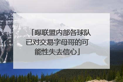 曝联盟内部各球队已对交易字母哥的可能性失去信心