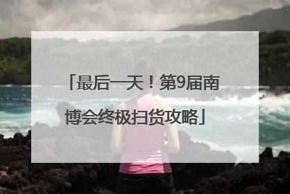 最后一天！第9届南博会终极扫货攻略