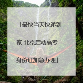 最快当天快递到家 北京启动高考身份证加急办理