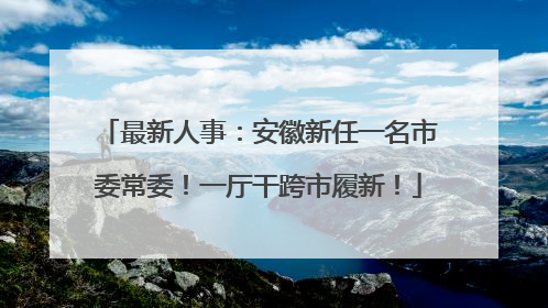 最新人事：安徽新任一名市委常委！一厅干跨市履新！