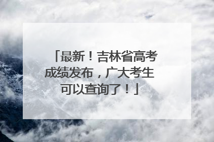最新！吉林省高考成绩发布，广大考生可以查询了！