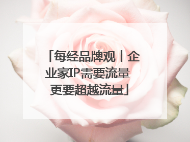 每经品牌观丨企业家IP需要流量 更要超越流量