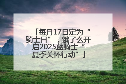 每月17日定为“骑士日”，饿了么开启2025蓝骑士“夏季关怀行动”