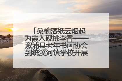 桑榆落纸云烟起 为霞入砚桃李香——溆浦县老年书画协会到统溪河镇学校开展书画进校园活动