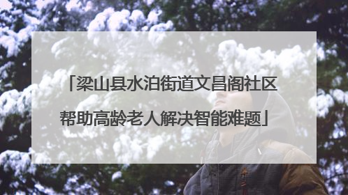 梁山县水泊街道文昌阁社区帮助高龄老人解决智能难题