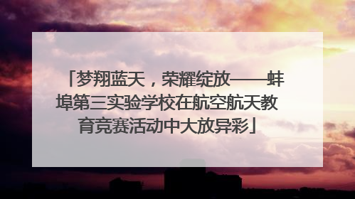 梦翔蓝天，荣耀绽放——蚌埠第三实验学校在航空航天教育竞赛活动中大放异彩