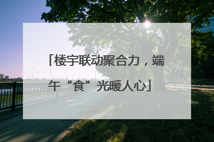 楼宇联动聚合力，端午“食”光暖人心