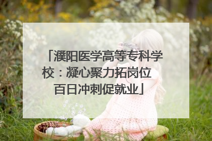 濮阳医学高等专科学校：凝心聚力拓岗位 百日冲刺促就业