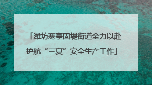 潍坊寒亭固堤街道全力以赴护航“三夏”安全生产工作