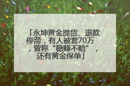 永坤黄金提货、退款停滞，有人被套70万，曾称“稳赚不赔”，还有黄金保单