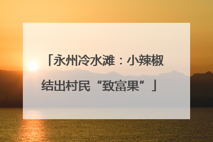 永州冷水滩：小辣椒结出村民“致富果”