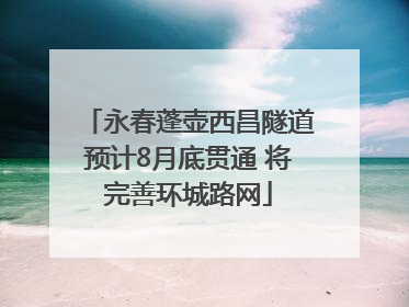 永春蓬壶西昌隧道预计8月底贯通 将完善环城路网