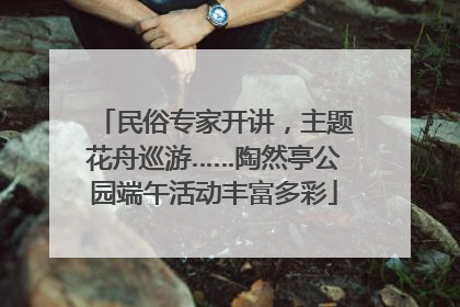 民俗专家开讲，主题花舟巡游……陶然亭公园端午活动丰富多彩