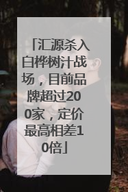 汇源杀入白桦树汁战场，目前品牌超过200家，定价最高相差10倍
