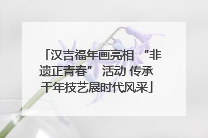 汉吉福年画亮相 “非遗正青春” 活动 传承千年技艺展时代风采