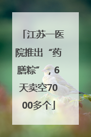 江苏一医院推出“药膳粽”，6天卖空7000多个