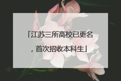 江苏三所高校已更名，首次招收本科生