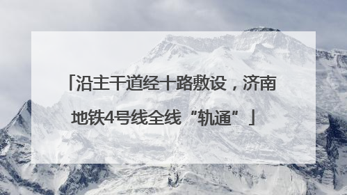 沿主干道经十路敷设，济南地铁4号线全线“轨通”
