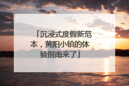 沉浸式度假新范本，黄阳小镇的体验指南来了