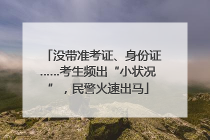 没带准考证、身份证……考生频出“小状况”，民警火速出马