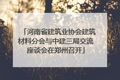 河南省建筑业协会建筑材料分会与中建三局交流座谈会在郑州召开
