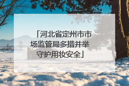 河北省定州市市场监管局多措并举守护用妆安全