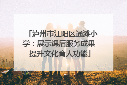 泸州市江阳区通滩小学：展示课后服务成果 提升文化育人功能