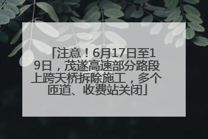 注意！6月17日至19日，茂遂高速部分路段上跨天桥拆除施工，多个匝道、收费站关闭