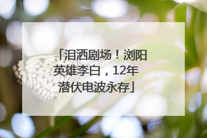 泪洒剧场！浏阳英雄李白，12年潜伏电波永存
