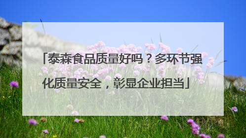 泰森食品质量好吗？多环节强化质量安全，彰显企业担当