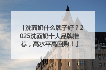 洗面奶什么牌子好？2025洗面奶十大品牌推荐，高水平高回购！